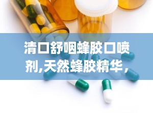 清口舒咽蜂胶口喷剂,天然蜂胶精华，守护您的口腔健康”
