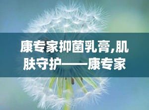 康专家抑菌乳膏,肌肤守护——康专家抑菌乳膏，专业呵护您的皮肤健康