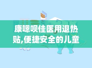 康嗯呗佳医用退热贴,便捷安全的儿童发烧护理良方