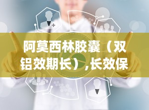 阿莫西林胶囊（双铝效期长）,长效保护，守护健康防线
