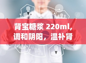 肾宝糖浆 220ml,调和阴阳，温补肾阳，守护健康之道