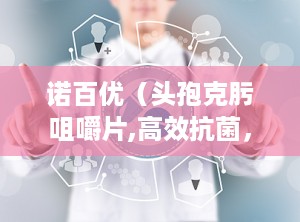 诺百优（头孢克肟咀嚼片,高效抗菌，便捷咀嚼，守护您的健康