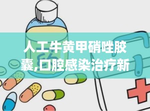 人工牛黄甲硝唑胶囊,口腔感染治疗新选择