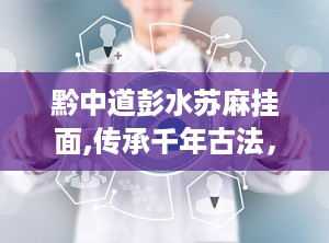 黔中道彭水苏麻挂面,传承千年古法，品味地道乡愁