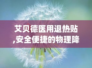 艾贝德医用退热贴,安全便捷的物理降温神器