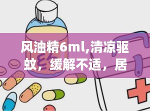风油精6ml,清凉驱蚊，缓解不适，居家常备良药解析”