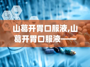 山葛开胃口服液,山葛开胃口服液——健脾开胃，助力健康成长
