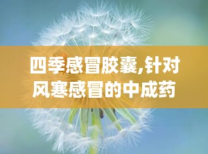 四季感冒胶囊,针对风寒感冒的中成药，缓解发热头痛、鼻塞咳嗽的特效良药