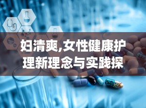 妇清爽,女性健康护理新理念与实践探索
