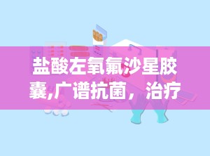 盐酸左氧氟沙星胶囊,广谱抗菌，治疗多种感染病症的处方药物