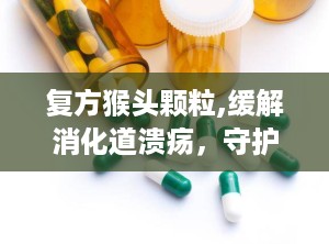 复方猴头颗粒,缓解消化道溃疡，守护胃肠健康良方