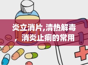 炎立消片,清热解毒，消炎止痢的常用药物