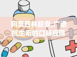 阿莫西林胶囊,广谱抗生素的口服应用与注意事项
