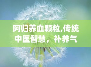 阿归养血颗粒,传统中医智慧，补养气血的养生良药