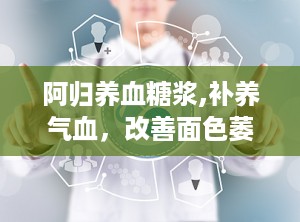 阿归养血糖浆,补养气血，改善面色萎黄、头晕乏力等症的中成药