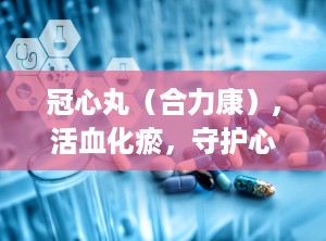冠心丸（合力康）,活血化瘀，守护心脏健康的传统中成药