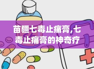 苗疆七毒止痛膏,七毒止痛膏的神奇疗效与使用指南