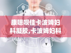 康嗯呗佳卡波姆妇科凝胶,卡波姆妇科凝胶——专业守护女性生殖健康”