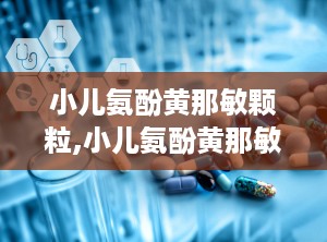 小儿氨酚黄那敏颗粒,小儿氨酚黄那敏颗粒的成分、功效与使用指南