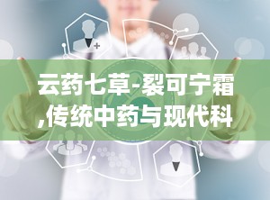 云药七草-裂可宁霜,传统中药与现代科技的完美融合，肌肤养护的守护神”