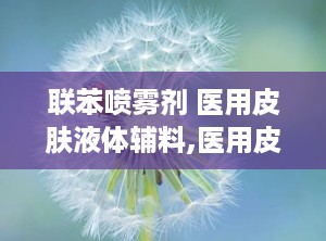 联苯喷雾剂 医用皮肤液体辅料,医用皮肤液体辅料在真菌感染治疗中的应用解析