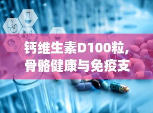 钙维生素D100粒,骨骼健康与免疫支持的黄金搭档