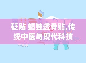 砭贴 蝎独透骨贴,传统中医与现代科技的完美结合，缓解骨痛新选择