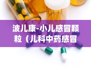 波儿康-小儿感冒颗粒（儿科中药感冒）,波儿康颗粒——纯中药配方，守护宝宝健康呼吸