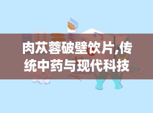 肉苁蓉破壁饮片,传统中药与现代科技的完美结合