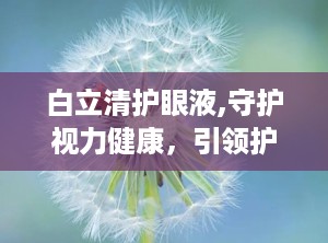 白立清护眼液,守护视力健康，引领护眼新潮流”
