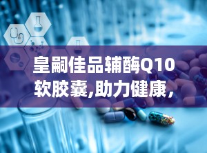 皇嗣佳品辅酶Q10软胶囊,助力健康，守护生命活力之源”