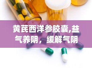 黄芪西洋参胶囊,益气养阴，缓解气阴两虚症状的天然良药