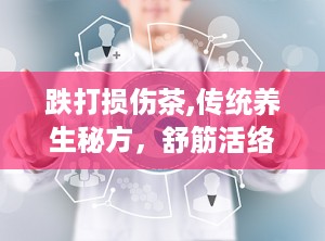 跌打损伤茶,传统养生秘方，舒筋活络的茶饮疗法”