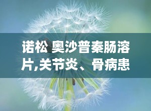 诺松 奥沙普秦肠溶片,关节炎、骨病患者的福音