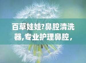 百草娃娃?鼻腔清洗器,专业护理鼻腔，助力健康呼吸新体验”