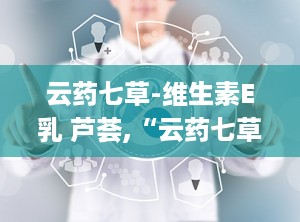 云药七草-维生素E乳 芦荟,“云药七草维生素E乳与芦荟的护肤养生新篇章”