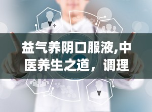 益气养阴口服液,中医养生之道，调理身心平衡的良药”
