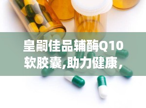 皇嗣佳品辅酶Q10软胶囊,助力健康，守护生命活力之源”