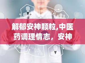 解郁安神颗粒,中医药调理情志，安神定志的养生良方