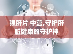 强肝片 中盒,守护肝脏健康的守护神