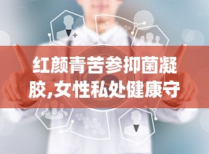红颜青苦参抑菌凝胶,女性私处健康守护神