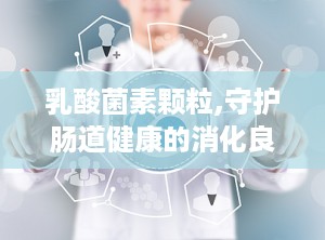 乳酸菌素颗粒,守护肠道健康的消化良方