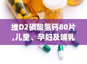 维D2磷酸氢钙80片,儿童、孕妇及哺乳期妇女钙质补充专家