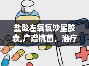 盐酸左氧氟沙星胶囊,广谱抗菌，治疗多种感染病症的处方药物