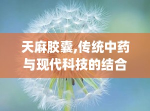 天麻胶囊,传统中药与现代科技的结合，缓解疼痛、舒筋活络的神奇疗效”