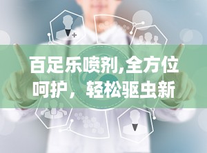 百足乐喷剂,全方位呵护，轻松驱虫新选择
