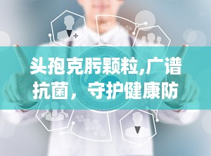 头孢克肟颗粒,广谱抗菌，守护健康防线
