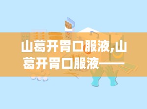 山葛开胃口服液,山葛开胃口服液——健脾开胃，助力健康成长