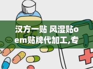 汉方一贴 风湿贴oem贴牌代加工,专业OEM贴牌代加工，传承古法秘制，助力品牌崛起