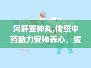 泻肝安神丸,传统中药助力安神养心，缓解失眠心烦困扰”